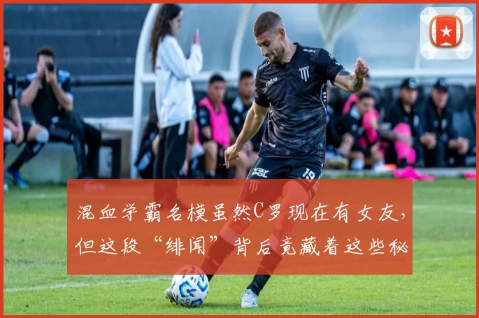 混血学霸名模虽然C罗现在有女友，但这段“绯闻”背后竟藏着这些秘密！