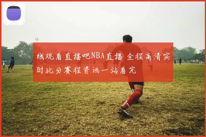 线观看直播吧NBA直播 全程高清实时比分赛程资讯一站看完