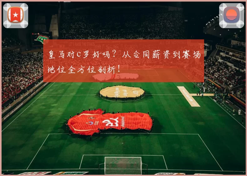 皇马对c罗好吗？从合同薪资到赛场地位全方位剖析！