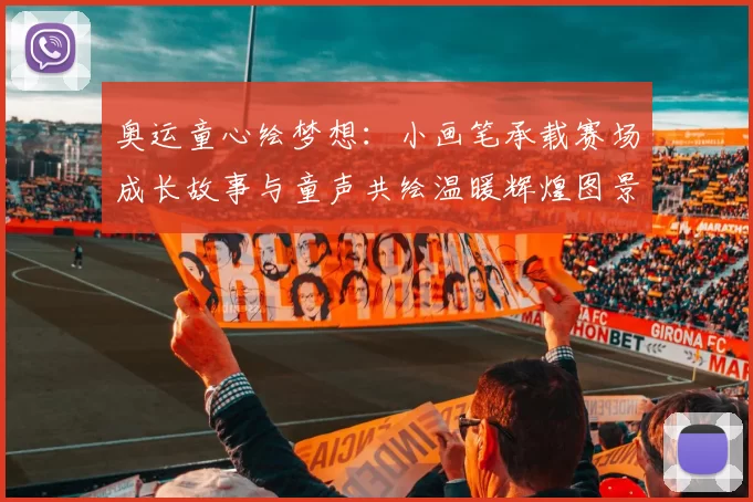 奥运童心绘梦想:小画笔承载赛场成长故事与童声共绘温暖辉煌图景