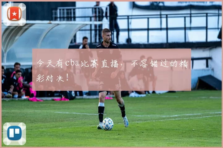 今天有cba比赛直播，不容错过的精彩对决！