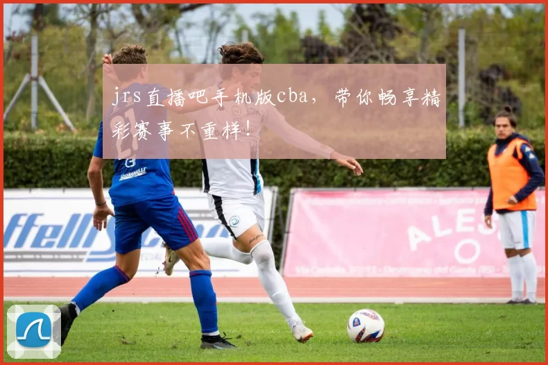 jrs直播吧手机版cba,带你畅享精彩赛事不重样!