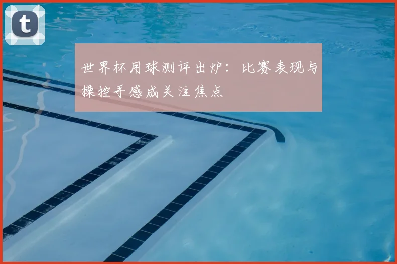 世界杯用球测评出炉:比赛表现与操控手感成关注焦点