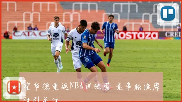 霍华德重返NBA训练营 竞争轮换席位引关注