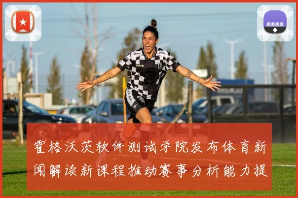 霍格沃茨软件测试学院发布体育新闻解读新课程推动赛事分析能力提升