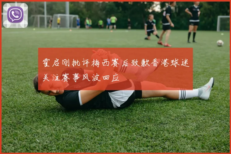 霍启刚批评梅西赛后致歉香港球迷关注赛事风波回应