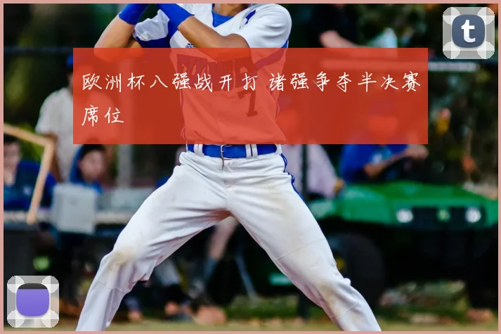 欧洲杯八强战开打 诸强争夺半决赛席位