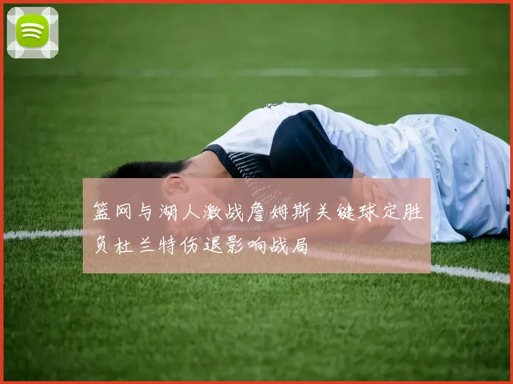 篮网与湖人激战詹姆斯关键球定胜负杜兰特伤退影响战局