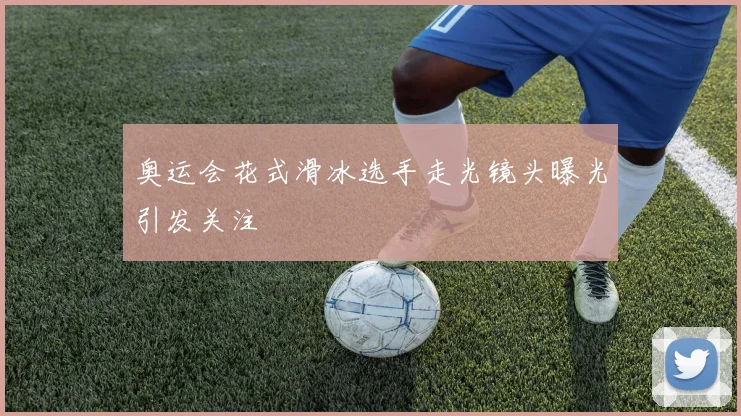 奥运会花式滑冰选手走光镜头曝光引发关注