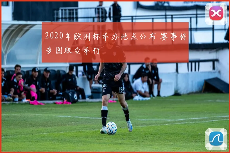 2020年欧洲杯举办地点公布 赛事将多国联合举行