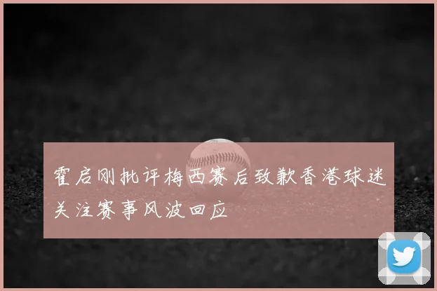 霍启刚批评梅西赛后致歉香港球迷关注赛事风波回应