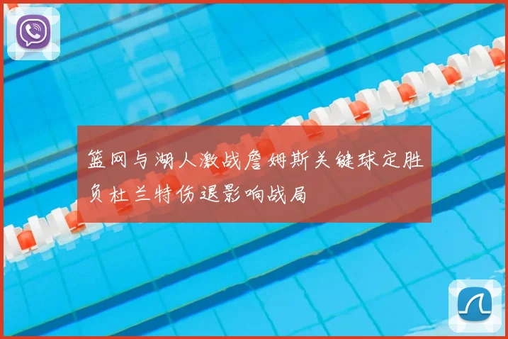 篮网与湖人激战詹姆斯关键球定胜负杜兰特伤退影响战局
