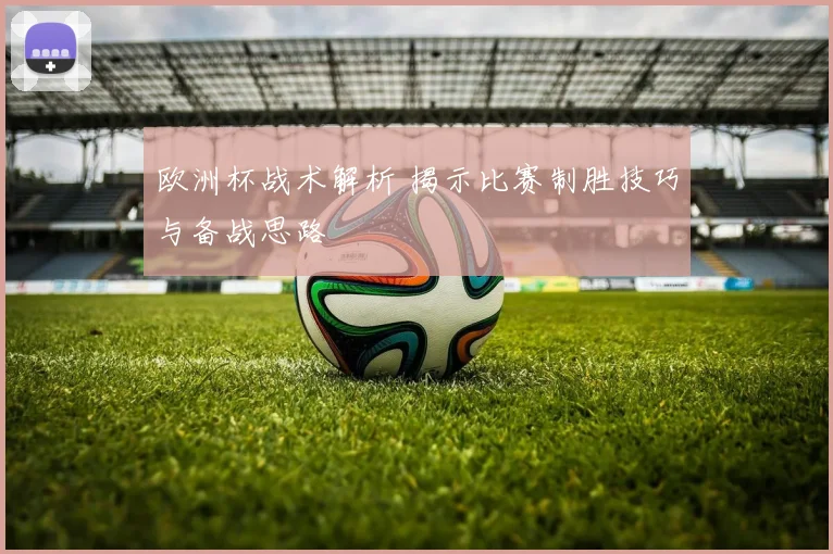 欧洲杯战术解析 揭示比赛制胜技巧与备战思路