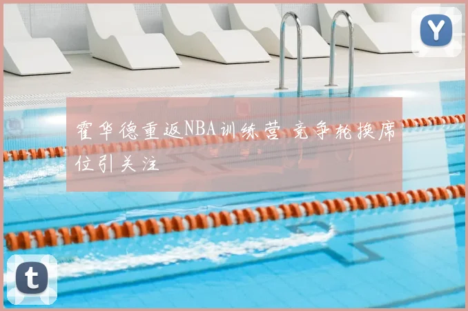 霍华德重返NBA训练营 竞争轮换席位引关注