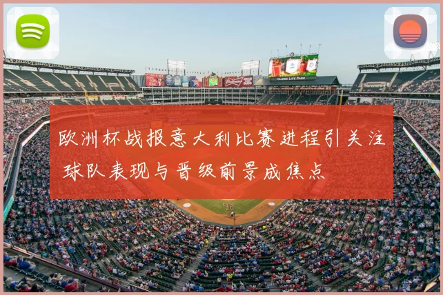 欧洲杯战报意大利比赛进程引关注 球队表现与晋级前景成焦点