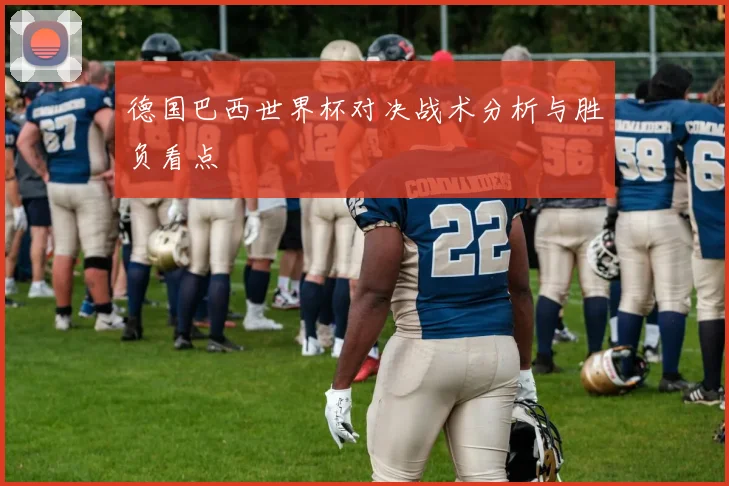 德国巴西世界杯对决战术分析与胜负看点