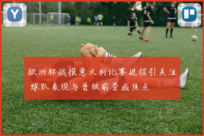 欧洲杯战报意大利比赛进程引关注 球队表现与晋级前景成焦点