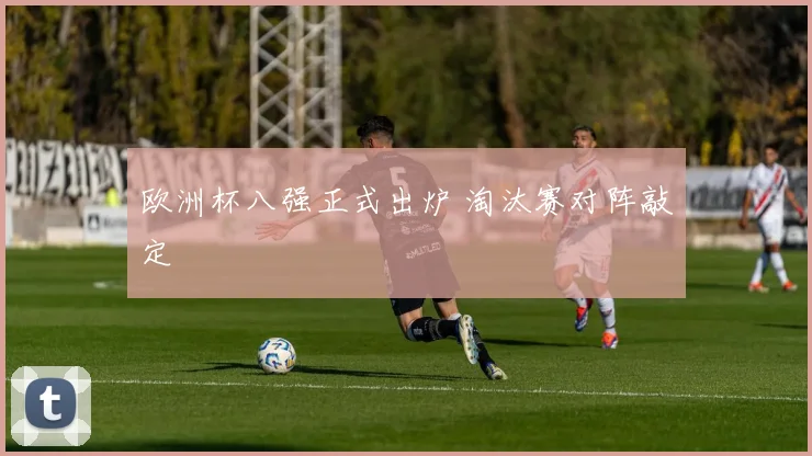 欧洲杯八强正式出炉 淘汰赛对阵敲定