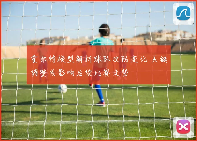 霍尔特模型解析球队攻防变化 关键调整或影响后续比赛走势