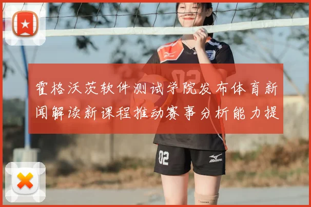 霍格沃茨软件测试学院发布体育新闻解读新课程推动赛事分析能力提升