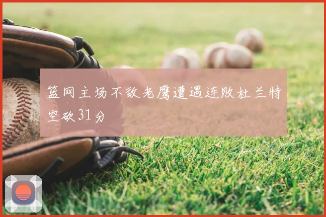 篮网主场不敌老鹰遭遇连败杜兰特空砍31分