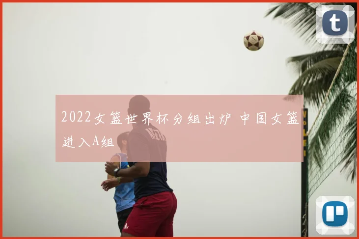 2022女篮世界杯分组出炉 中国女篮进入A组