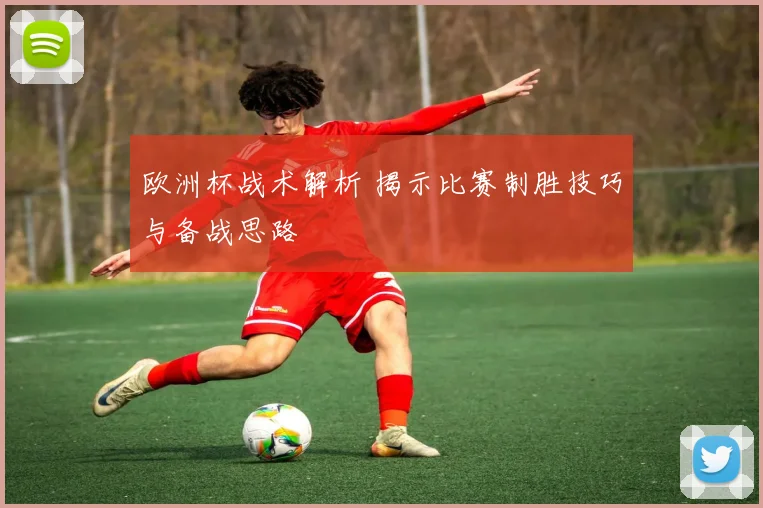 欧洲杯战术解析 揭示比赛制胜技巧与备战思路